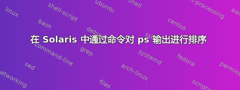 在 Solaris 中通过命令对 ps 输出进​​行排序