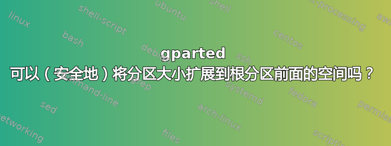 gparted 可以（安全地）将分区大小扩展到根分区前面的空间吗？