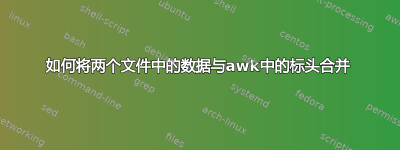 如何将两个文件中的数据与awk中的标头合并