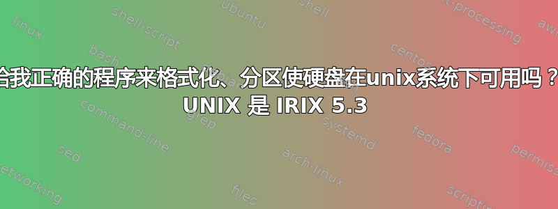 你能给我正确的程序来格式化、分区使硬盘在unix系统下可用吗？我的 UNIX 是 IRIX 5.3