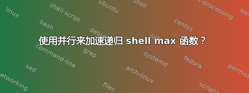 使用并行来加速递归 shell max 函数？