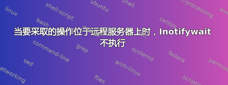 当要采取的操作位于远程服务器上时，Inotifywait 不执行