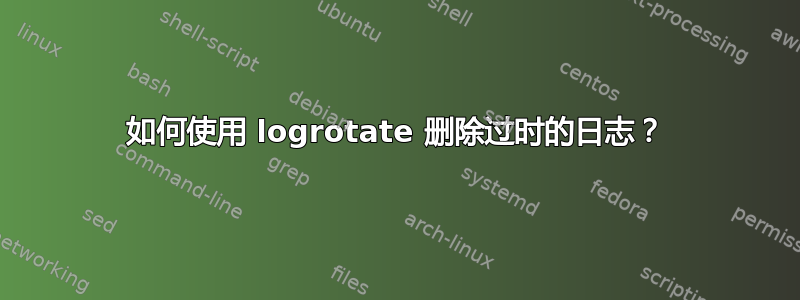 如何使用 logrotate 删除过时的日志？