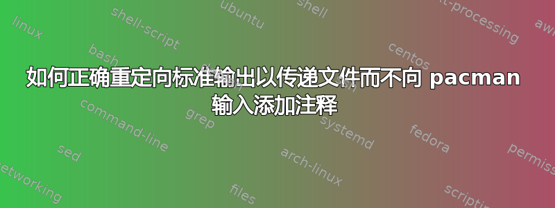 如何正确重定向标准输出以传递文件而不向 pacman 输入添加注释