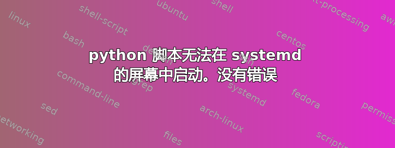 python 脚本无法在 systemd 的屏幕中启动。没有错误