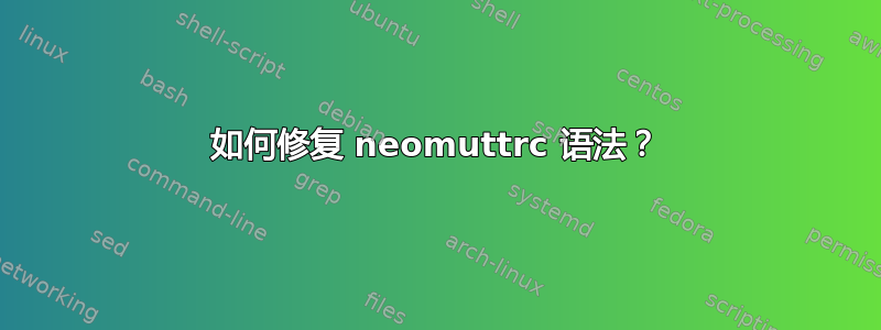 如何修复 neomuttrc 语法？