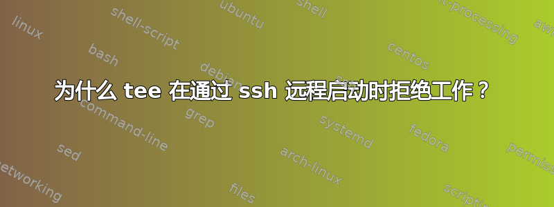 为什么 tee 在通过 ssh 远程启动时拒绝工作？