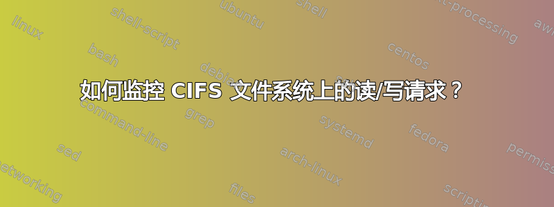 如何监控 CIFS 文件系统上的读/写请求？