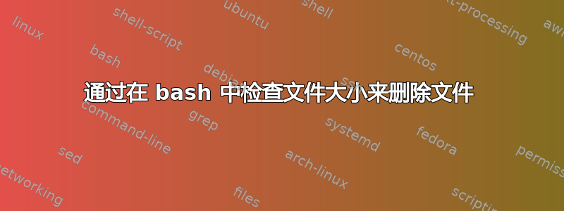 通过在 bash 中检查文件大小来删除文件