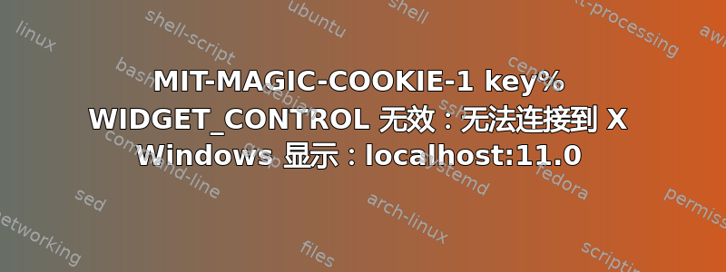 MIT-MAGIC-COOKIE-1 key% WIDGET_CONTROL 无效：无法连接到 X Windows 显示：localhost:11.0