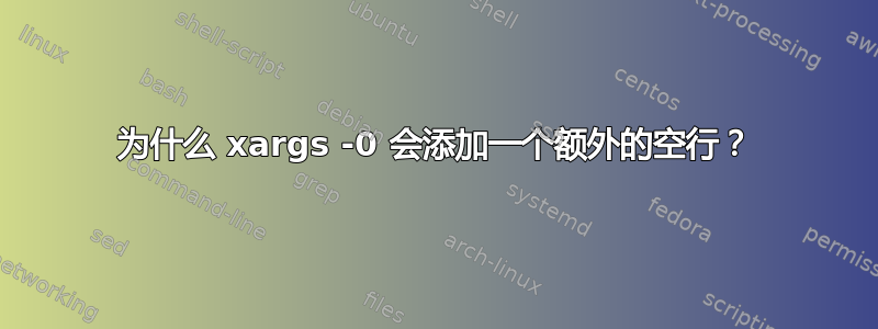 为什么 xargs -0 会添加一个额外的空行？