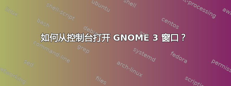 如何从控制台打开 GNOME 3 窗口？