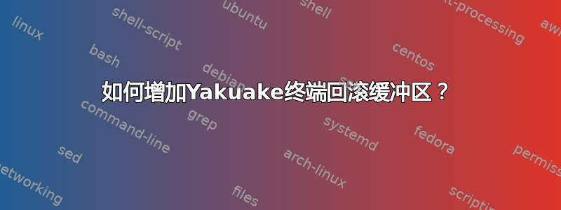 如何增加Yakuake终端回滚缓冲区？