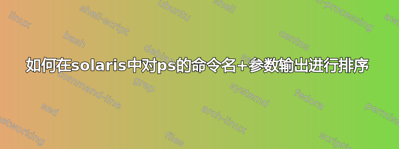 如何在solaris中对ps的命令名+参数输出进行排序