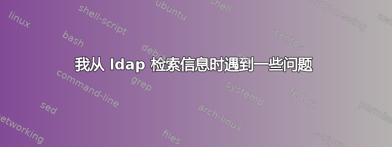 我从 ldap 检索信息时遇到一些问题