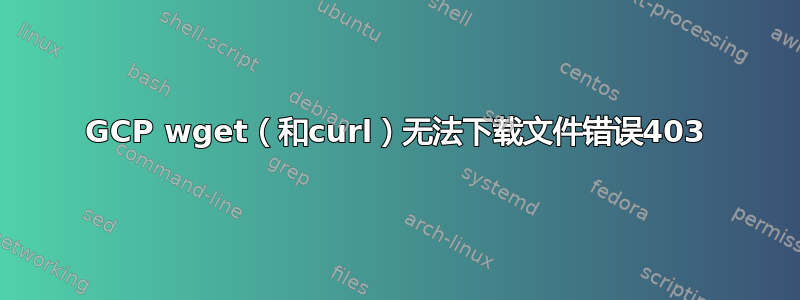 GCP wget（和curl）无法下载文件错误403