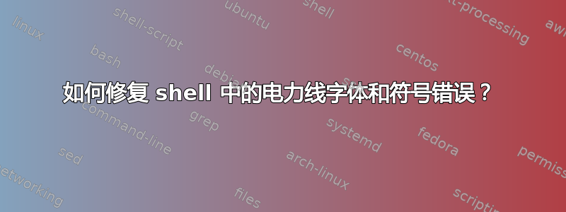 如何修复 shell 中的电力线字体和符号错误？