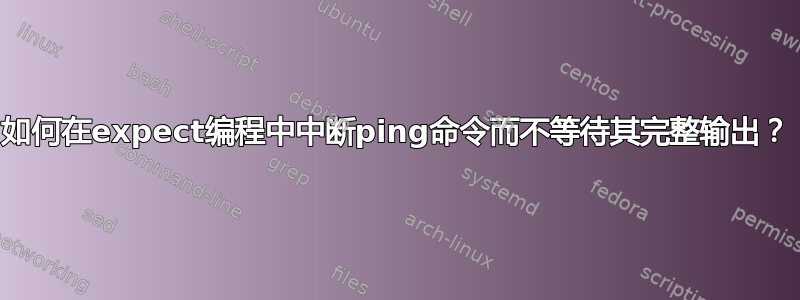 如何在expect编程中中断ping命令而不等待其完整输出？