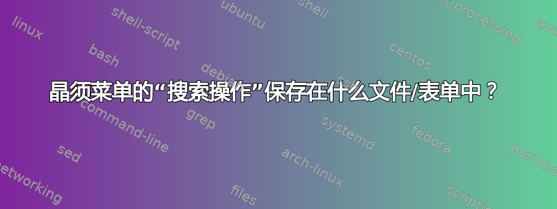 晶须菜单的“搜索操作”保存在什么文件/表单中？