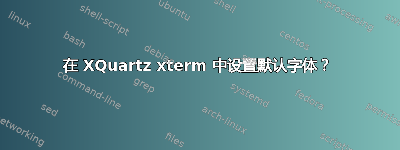 在 XQuartz xterm 中设置默认字体？