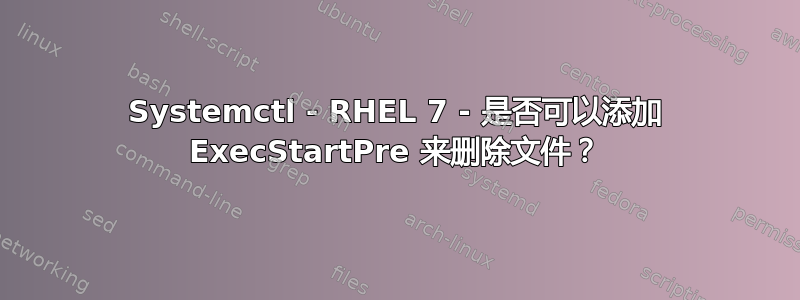 Systemctl - RHEL 7 - 是否可以添加 ExecStartPre 来删除文件？