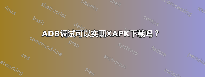 ADB调试可以实现XAPK下载吗？