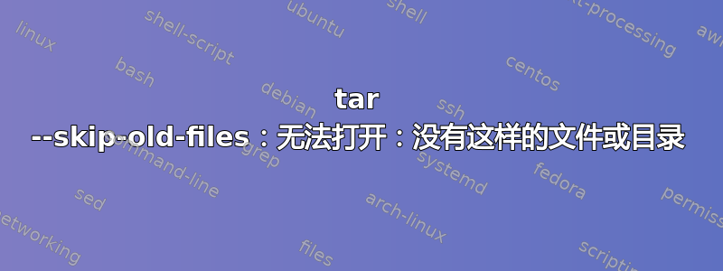 tar --skip-old-files：无法打开：没有这样的文件或目录