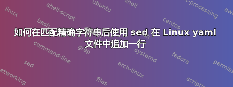 如何在匹配精确字符串后使用 sed 在 Linux yaml 文件中追加一行