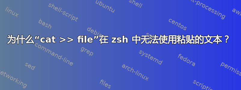 为什么“cat >> file”在 zsh 中无法使用粘贴的文本？