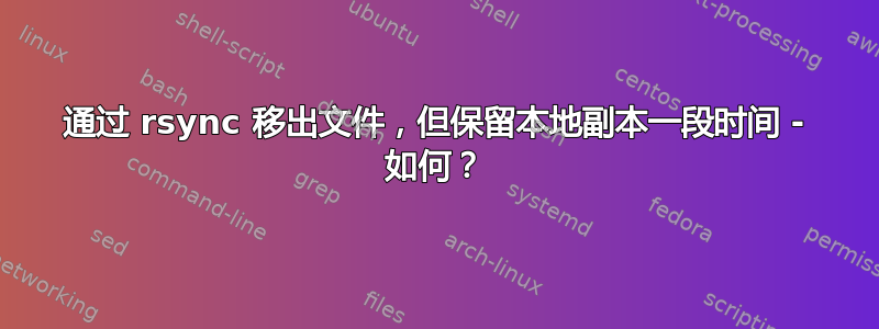 通过 rsync 移出文件，但保留本地副本一段时间 - 如何？