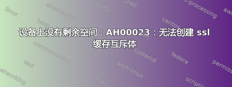 设备上没有剩余空间：AH00023：无法创建 ssl 缓存互斥体