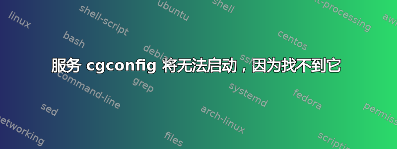 服务 cgconfig 将无法启动，因为找不到它