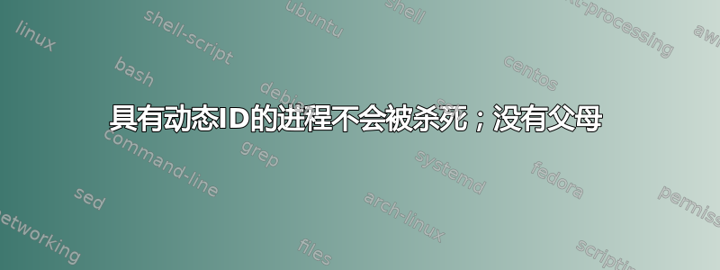 具有动态ID的进程不会被杀死；没有父母