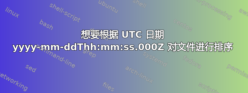 想要根据 UTC 日期 yyyy-mm-ddThh:mm:ss.000Z 对文件进行排序