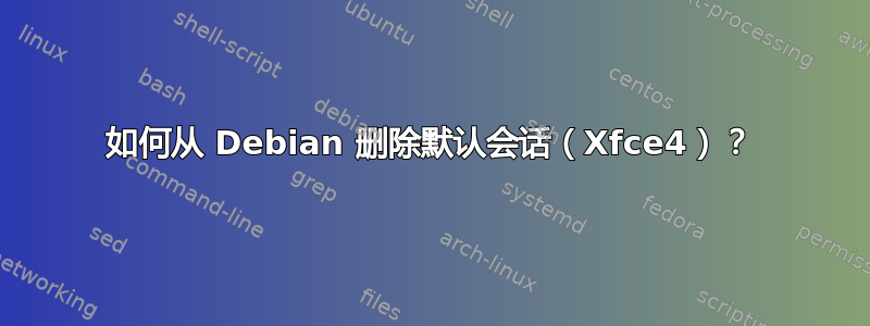 如何从 Debian 删除默认会话（Xfce4）？