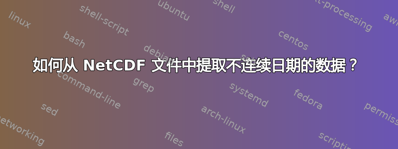 如何从 NetCDF 文件中提取不连续日期的数据？