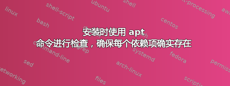 安装时使用 apt 命令进行检查，确保每个依赖项确实存在