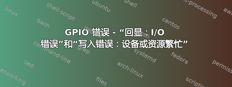 GPIO 错误 - “回显：I/O 错误”和“写入错误：设备或资源繁忙”