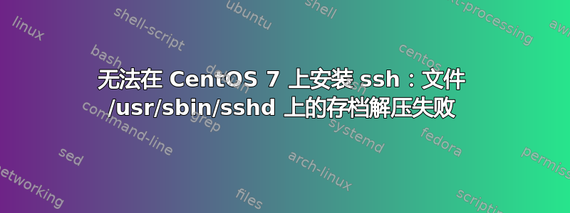 无法在 CentOS 7 上安装 ssh：文件 /usr/sbin/sshd 上的存档解压失败