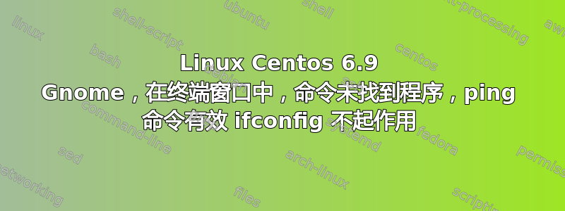 Linux Centos 6.9 Gnome，在终端窗口中，命令未找到程序，ping 命令有效 ifconfig 不起作用