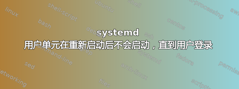 systemd 用户单元在重新启动后不会启动，直到用户登录