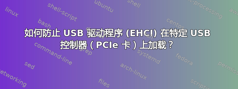 如何防止 USB 驱动程序 (EHCI) 在特定 USB 控制器（PCIe 卡）上加载？