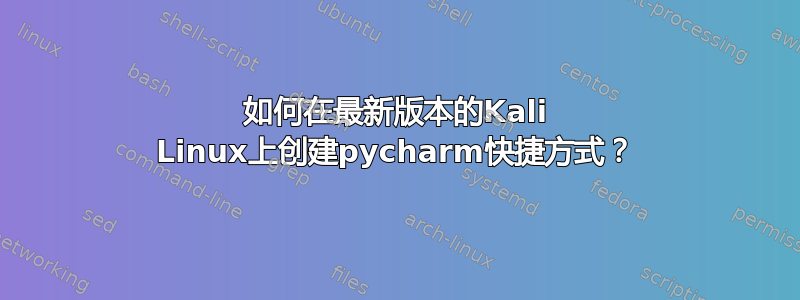 如何在最新版本的Kali Linux上创建pycharm快捷方式？