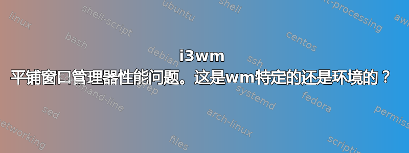 i3wm 平铺窗口管理器性能问题。这是wm特定的还是环境的？