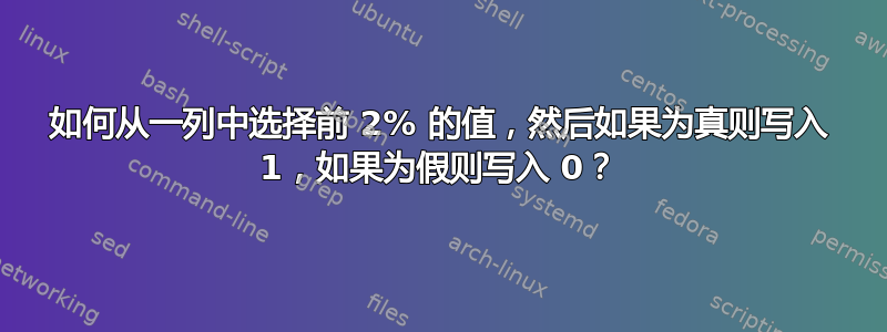 如何从一列中选择前 2% 的值，然后如果为真则写入 1，如果为假则写入 0？