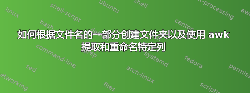 如何根据文件名的一部分创建文件夹以及使用 awk 提取和重命名特定列