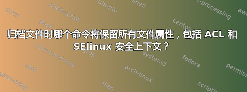 归档文件时哪个命令将保留所有文件属性，包括 ACL 和 SElinux 安全上下文？