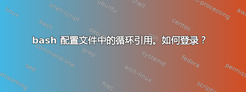 bash 配置文件中的循环引用。如何登录？ 