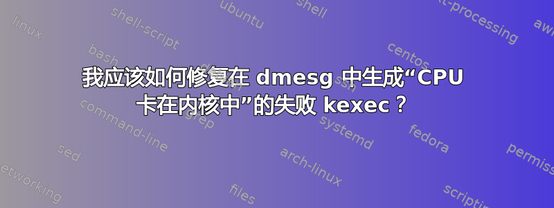 我应该如何修复在 dmesg 中生成“CPU 卡在内核中”的失败 kexec？