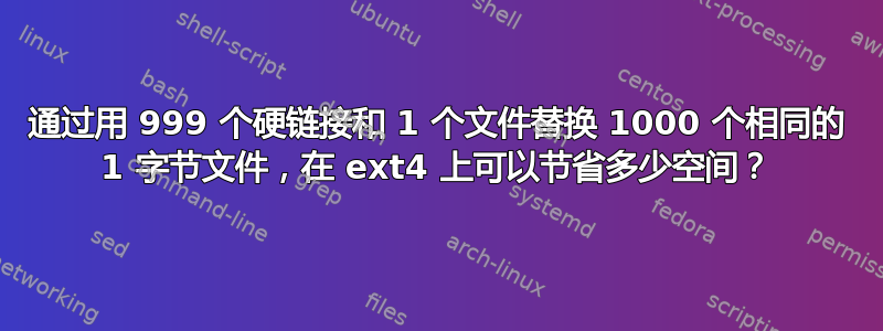 通过用 999 个硬链接和 1 个文件替换 1000 个相同的 1 字节文件，在 ext4 上可以节省多少空间？